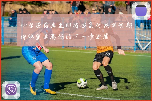 科尔透露库里即将恢复对抗训练期待他重返赛场的下一步进展