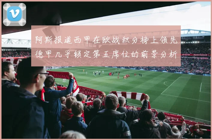 阿斯报道西甲在欧战积分榜上领先德甲几乎锁定第五席位的前景分析