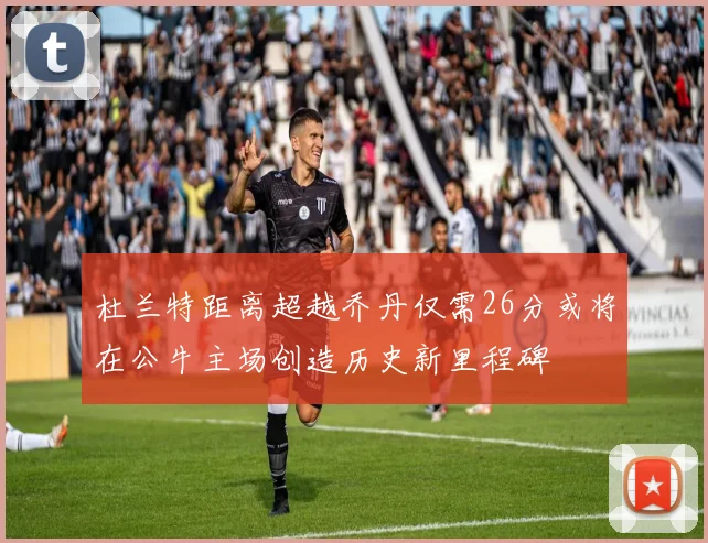 杜兰特距离超越乔丹仅需26分或将在公牛主场创造历史新里程碑