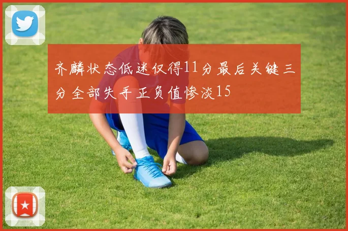 齐麟状态低迷仅得11分最后关键三分全部失手正负值惨淡15