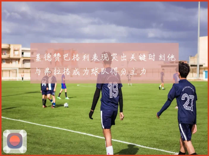 基德赞巴格利表现突出关键时刻他与弗拉格成为球队得分主力