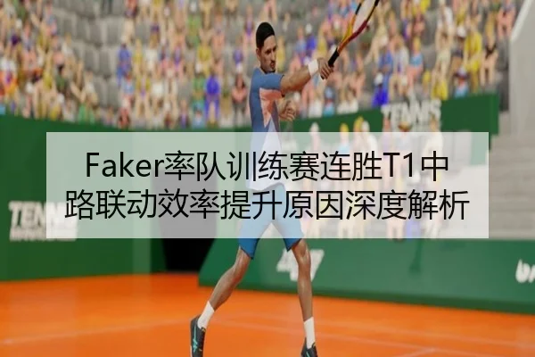 Faker率队训练赛连胜T1中路联动效率提升原因深度解析