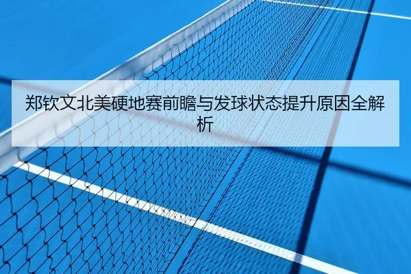 郑钦文北美硬地赛前瞻与发球状态提升原因全解析
