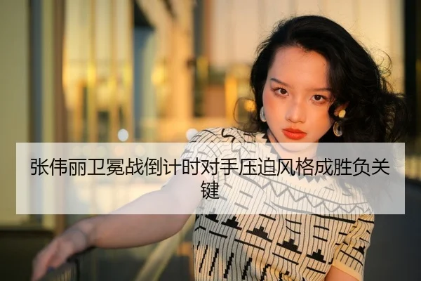 张伟丽卫冕战倒计时对手压迫风格成胜负关键